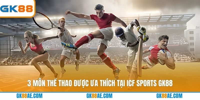 3 môn thể thao được ưa thích tại ICF Sports GK88