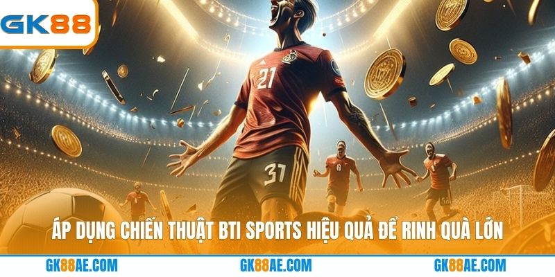 Áp dụng chiến thuật Bti Sports hiệu quả để rinh quà lớn