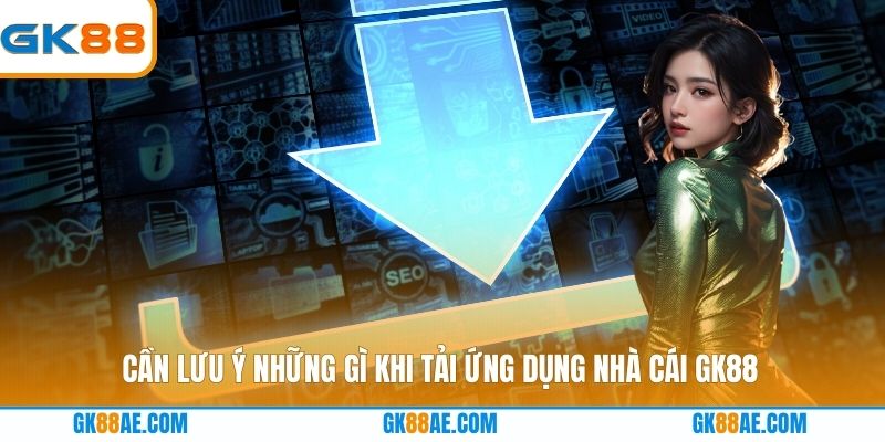 Cần lưu ý những gì khi tải ứng dụng nhà cái GK88