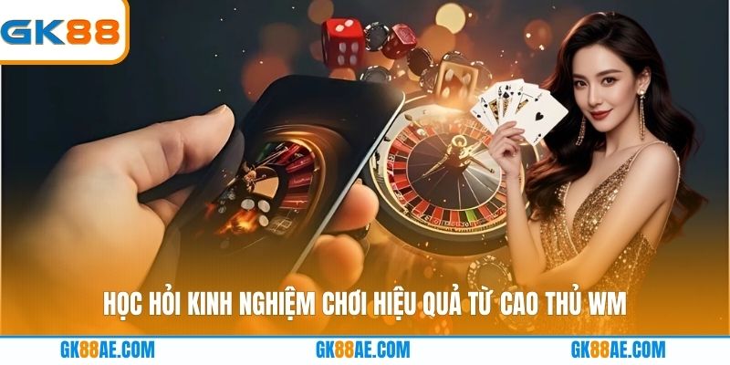 Học hỏi kinh nghiệm chơi hiệu quả từ cao thủ WM