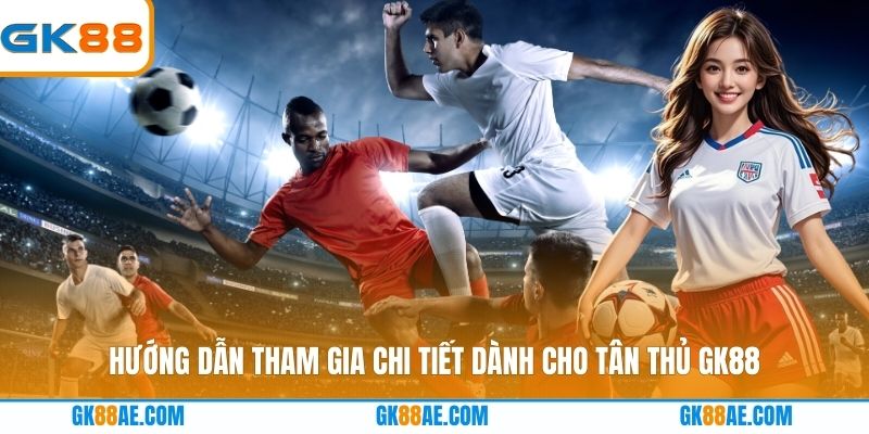 Hướng dẫn tham gia chi tiết dành cho tân thủ GK88