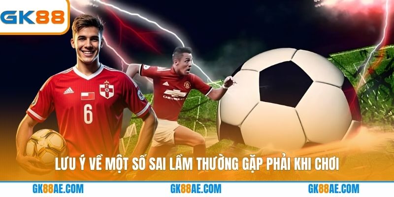 Lưu ý về một số sai lầm thường gặp phải khi chơi