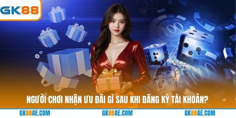 Người chơi nhận ưu đãi gì sau khi đăng ký tài khoản?
