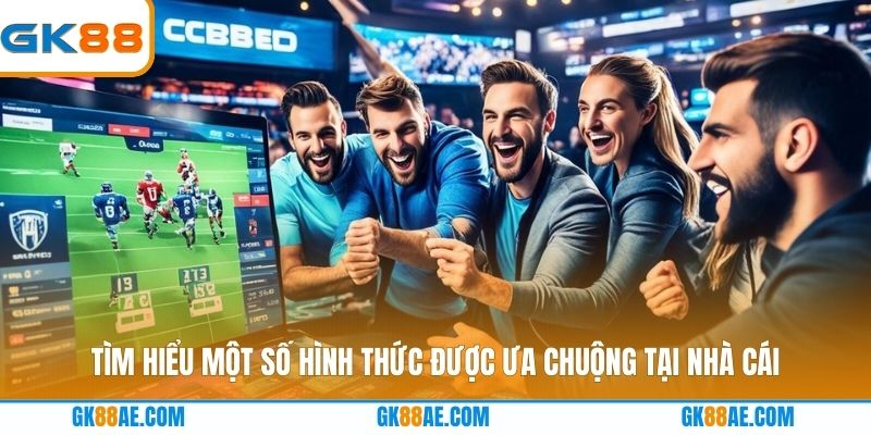 Tìm hiểu một số hình thức được ưa chuộng tại nhà cái