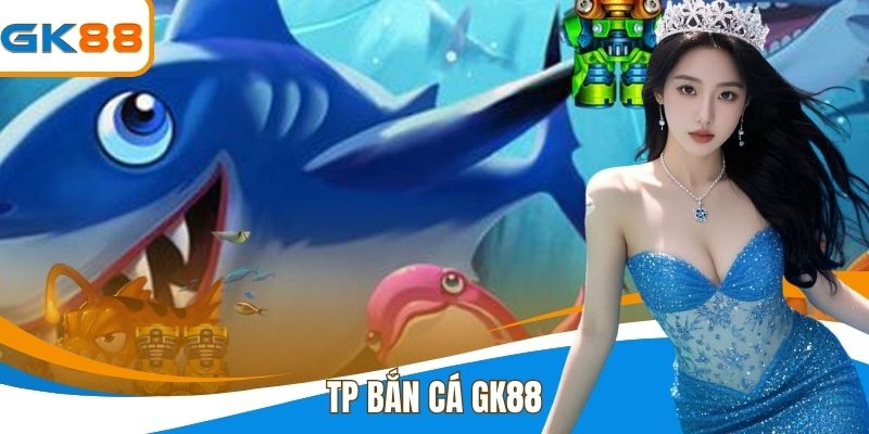Tp Bắn Cá GK88 - Trải Nghiệm Bắn Cá Đổi Thưởng Đỉnh Cao